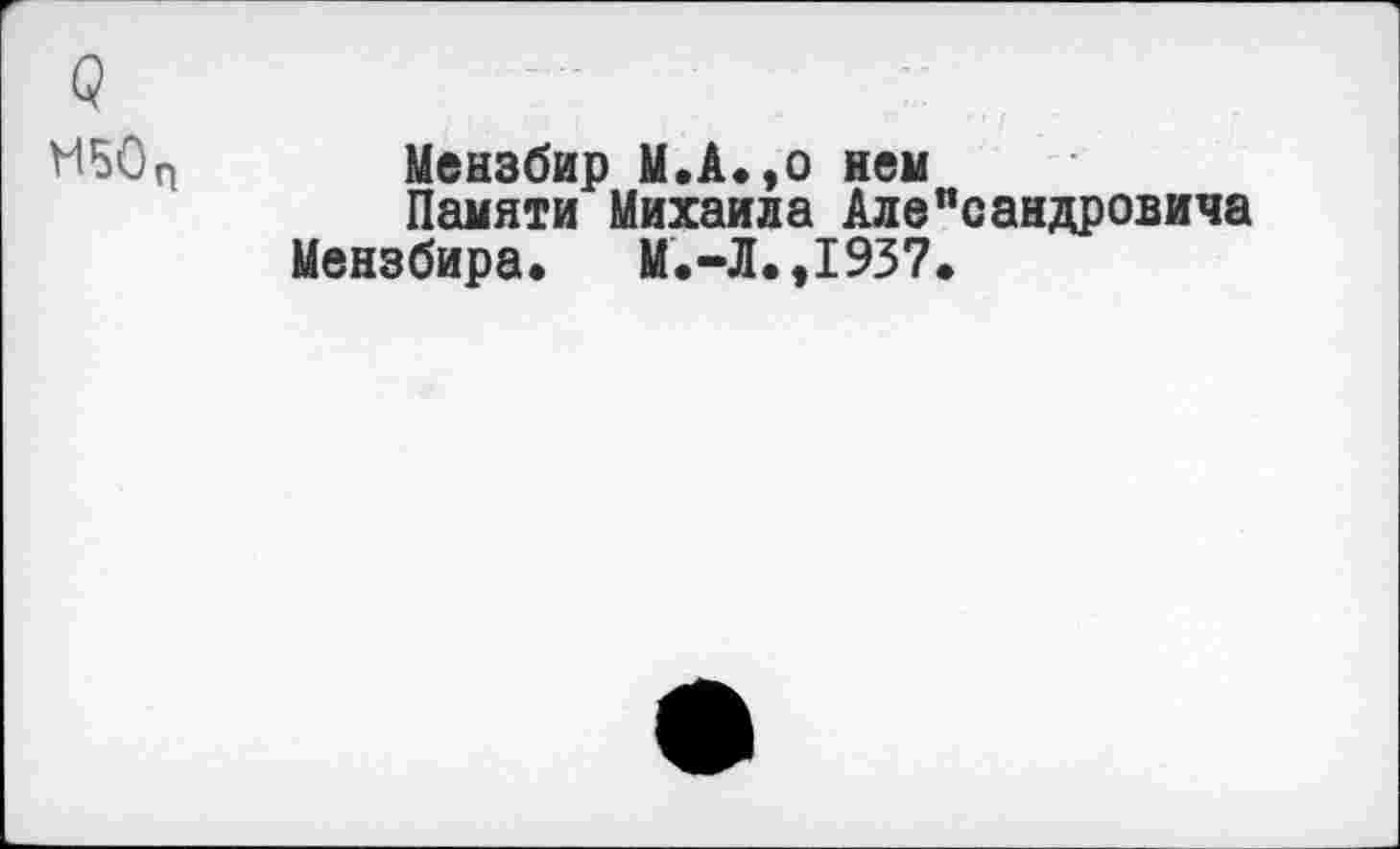 ﻿9
МБОП Мензбир М.А.,о ней
Памяти Михаила Але"сандровича Мензбира. М.-Л.,1937.